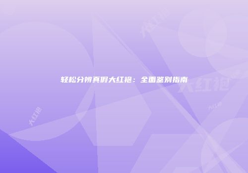 轻松分辨真假大红袍：全面鉴别指南
