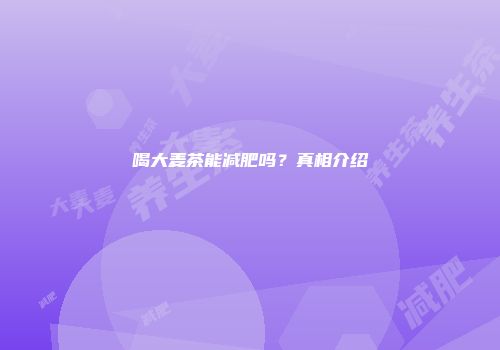 喝大麦茶能减肥吗？真相介绍