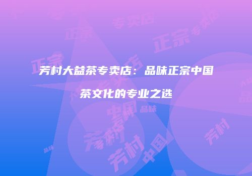 芳村大益茶专卖店：品味正宗中国茶文化的专业之选