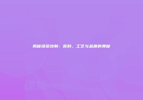 揭秘绿茶炒制：原料、工艺与品质的奥秘