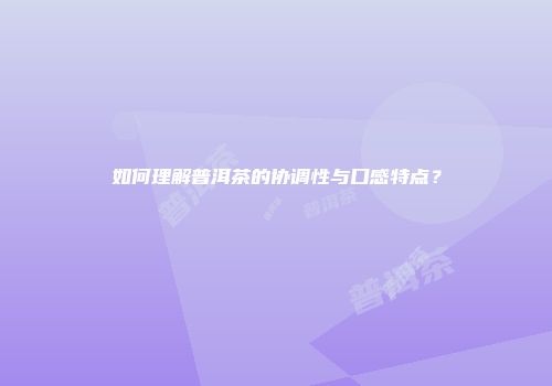 如何理解普洱茶的协调性与口感特点？