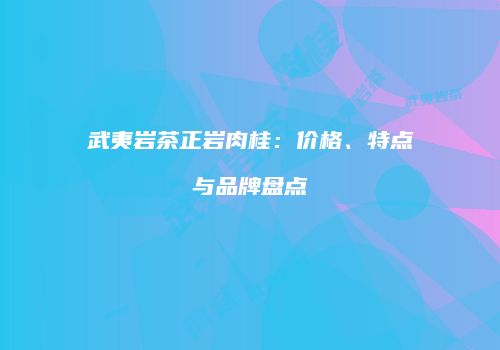 武夷岩茶正岩肉桂：价格、特点与品牌盘点