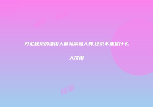 讨论绿茶的适用人群和禁忌人群,绿茶不适宜什么人饮用