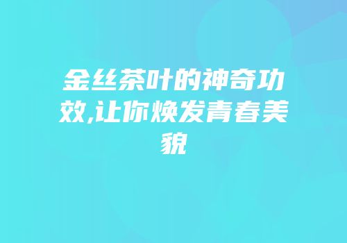 金丝茶叶的神奇功效,让你焕发青春美貌
