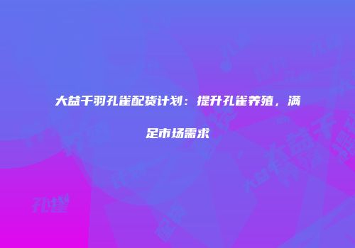 大益千羽孔雀配货计划：提升孔雀养殖，满足市场需求