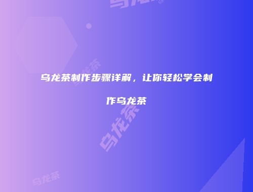 乌龙茶制作步骤详解，让你轻松学会制作乌龙茶