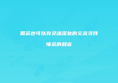 喝茶也可以有灵魂深处的交流寻找懂茶的知音