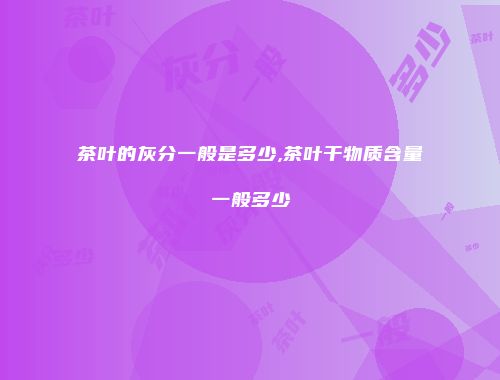 茶叶的灰分一般是多少,茶叶干物质含量一般多少