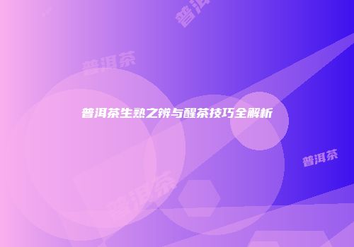 普洱茶生熟之辨与醒茶技巧全解析