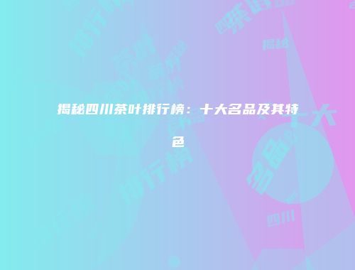 揭秘四川茶叶排行榜：十大名品及其特色