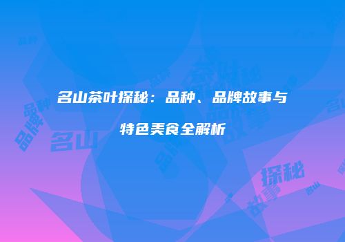 名山茶叶探秘：品种、品牌故事与特色美食全解析