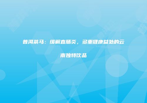 普洱茶马：缓解直肠炎，多重健康益处的云南独特饮品