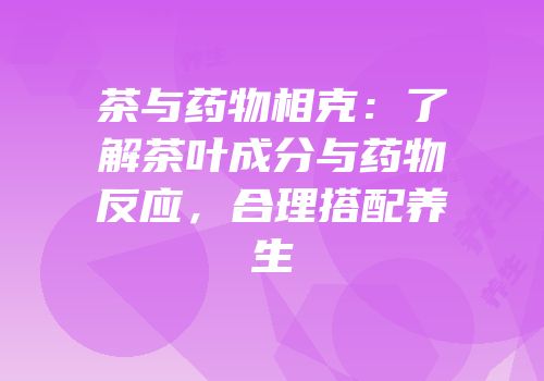 茶与药物相克：了解茶叶成分与药物反应，合理搭配养生