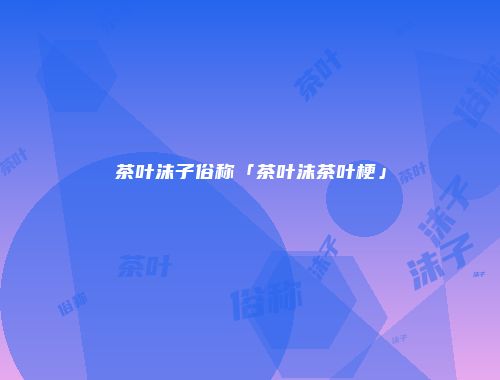 茶叶沫子俗称「茶叶沫茶叶梗」