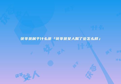 茯苓茶属于什么茶「茯苓茶女人喝了会怎么样」
