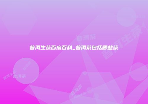 普洱生茶百度百科_普洱茶包括哪些茶