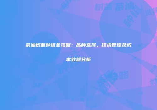 茶油树苗种植全攻略：品种选择、技术管理及成本效益分析