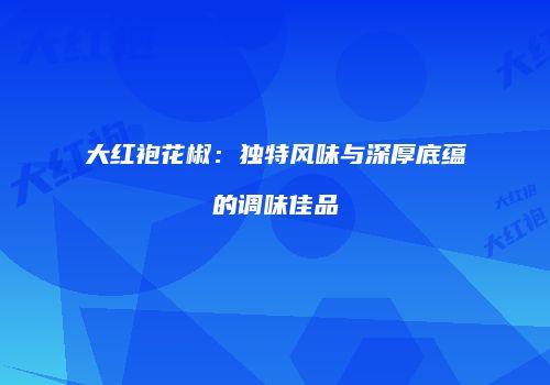 大红袍花椒：独特风味与深厚底蕴的调味佳品