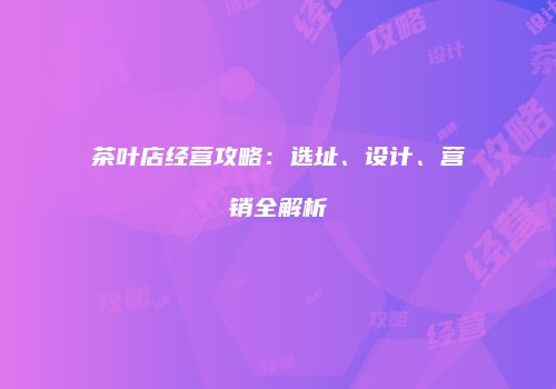 茶叶店经营攻略：选址、设计、营销全解析