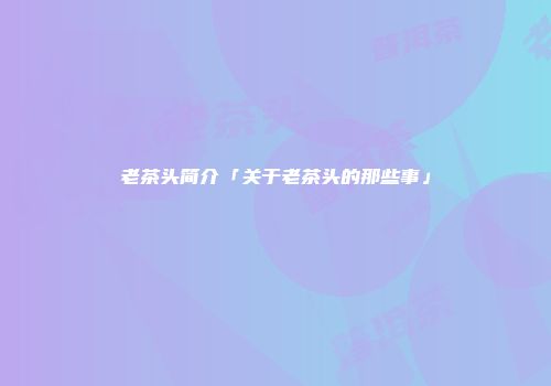 老茶头简介「关于老茶头的那些事」