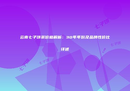 云南七子饼茶价格解析：30年年份及品牌性价比详述