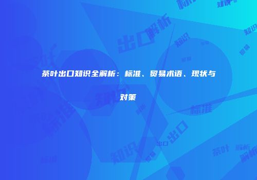 茶叶出口知识全解析：标准、贸易术语、现状与对策