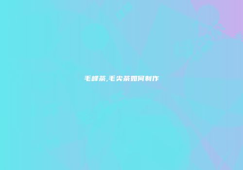 毛峰茶,毛尖茶如何制作