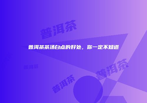 普洱茶茶汤白点的好处，你一定不知道