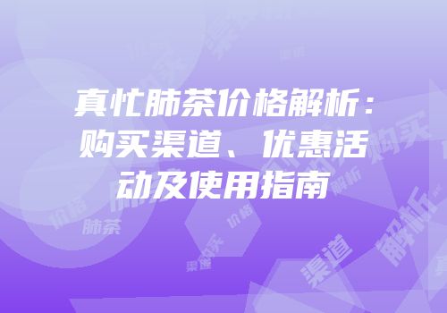 真忙肺茶价格解析：购买渠道、优惠活动及使用指南