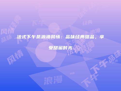 法式下午茶浪漫风情：品味经典甜品，享受甜蜜时光