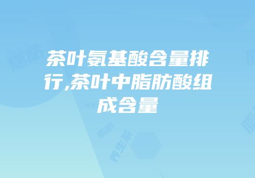 茶叶氨基酸含量排行,茶叶中脂肪酸组成含量