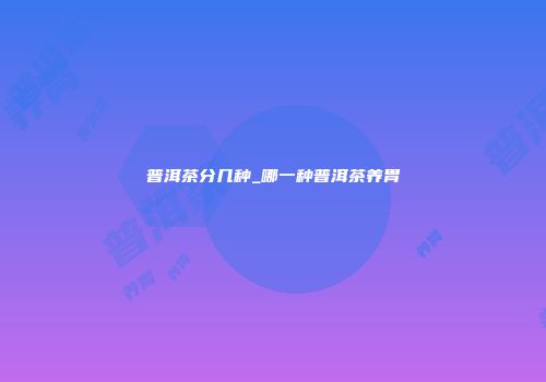 普洱茶分几种_哪一种普洱茶养胃