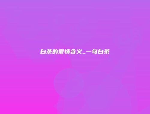白茶的爱情含义_一句白茶