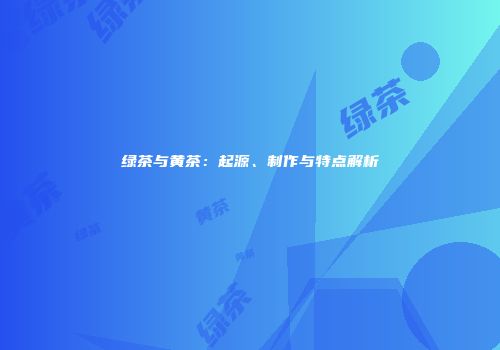绿茶与黄茶：起源、制作与特点解析