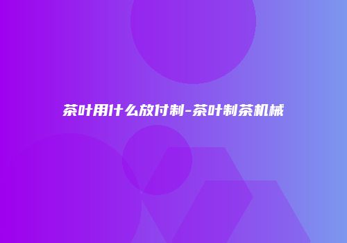 茶叶用什么放付制-茶叶制茶机械