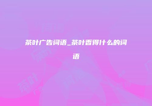 茶叶广告词语_茶叶香得什么的词语