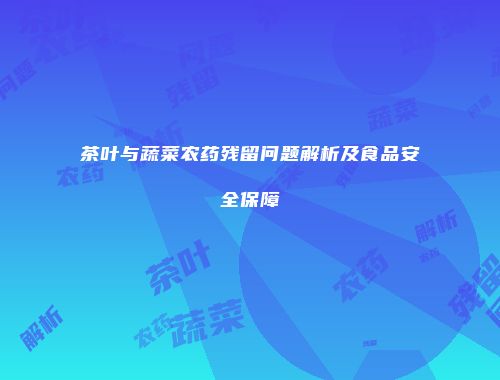 茶叶与蔬菜农药残留问题解析及食品安全保障