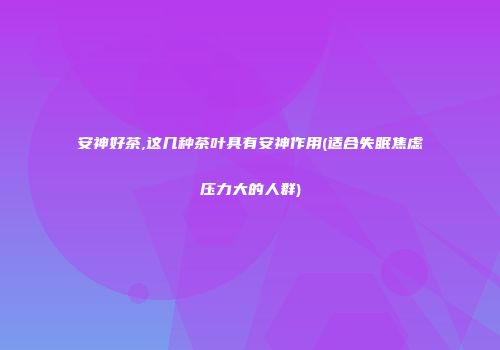 安神好茶,这几种茶叶具有安神作用(适合失眠焦虑压力大的人群)