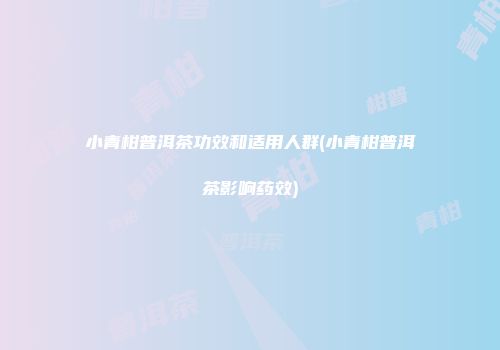 小青柑普洱茶功效和适用人群(小青柑普洱茶影响药效)