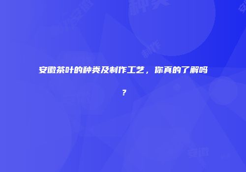 安徽茶叶的种类及制作工艺，你真的了解吗？
