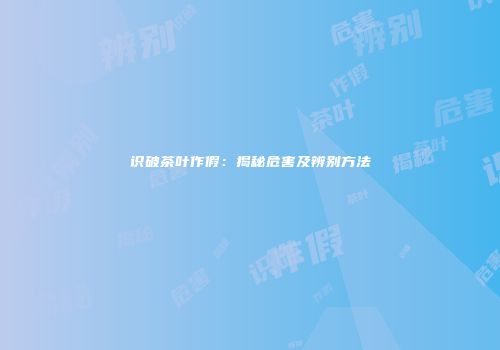 识破茶叶作假：揭秘危害及辨别方法