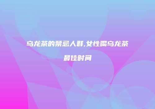 乌龙茶的禁忌人群,女性喝乌龙茶最佳时间