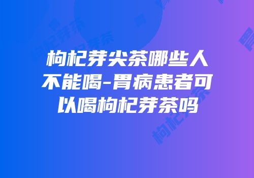枸杞芽尖茶哪些人不能喝-胃病患者可以喝枸杞芽茶吗