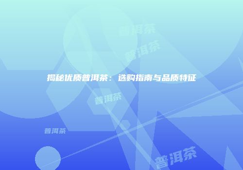 揭秘优质普洱茶：选购指南与品质特征