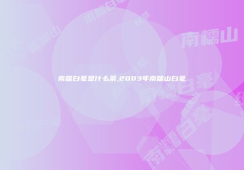 南糯白毫是什么茶,2003年南糯山白毫