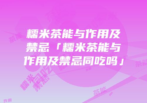 糯米茶能与作用及禁忌「糯米茶能与作用及禁忌同吃吗」