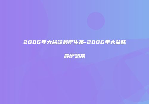 2006年大益味最酽生茶-2006年大益味最酽熟茶