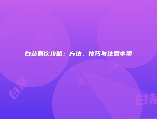 白茶煮饮攻略：方法、技巧与注意事项