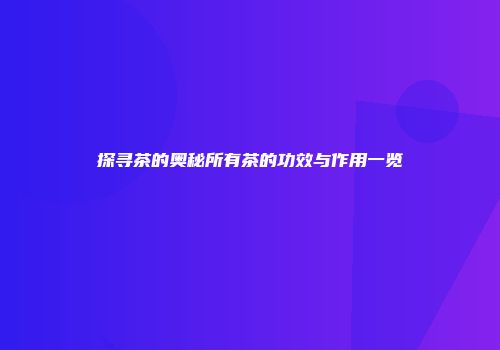 探寻茶的奥秘所有茶的功效与作用一览