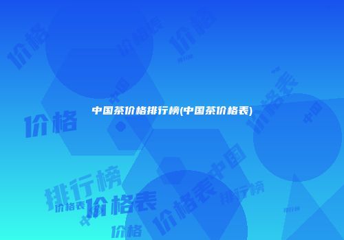 中国茶价格排行榜(中国茶价格表)